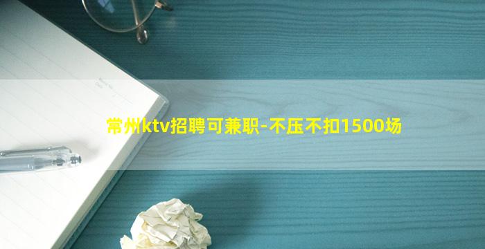 常州ktv招聘可兼职-不压不扣1500场