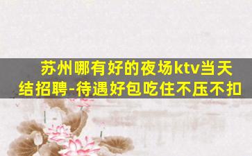 苏州哪有好的夜场ktv当天结招聘-待遇好包吃住不压不扣