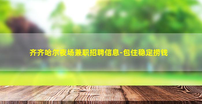 齐齐哈尔夜场兼职招聘信息-包住稳定捞钱
